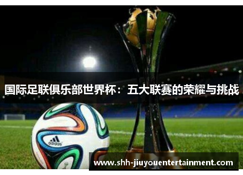 国际足联俱乐部世界杯：五大联赛的荣耀与挑战
