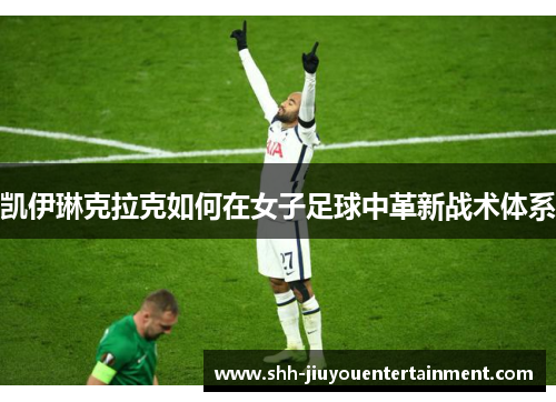 凯伊琳克拉克如何在女子足球中革新战术体系 凯伊琳克拉克如何在女子足球中革新战术体系