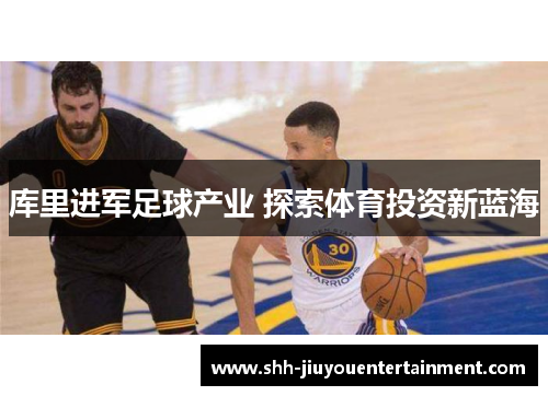 库里进军足球产业 探索体育投资新蓝海 库里进军足球产业 探索体育投资新蓝海