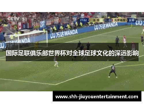 国际足联俱乐部世界杯对全球足球文化的深远影响