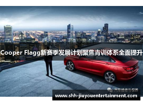 Cooper Flagg新赛季发展计划聚焦青训体系全面提升 Cooper Flagg新赛季发展计划聚焦青训体系全面提升