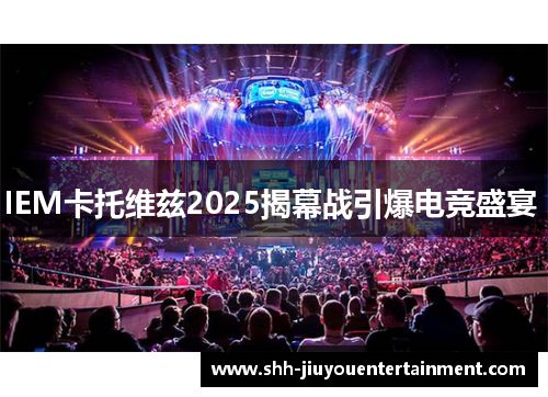 IEM卡托维兹2025揭幕战引爆电竞盛宴 