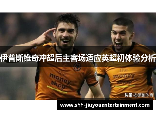 伊普斯维奇冲超后主客场适应英超初体验分析