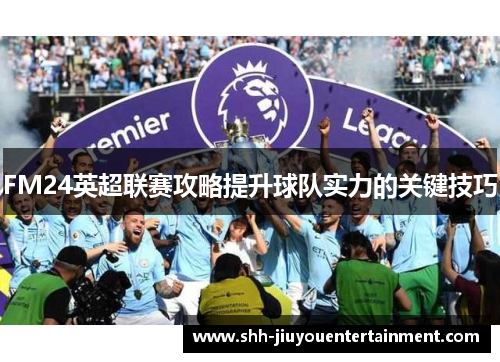 FM24英超联赛攻略提升球队实力的关键技巧