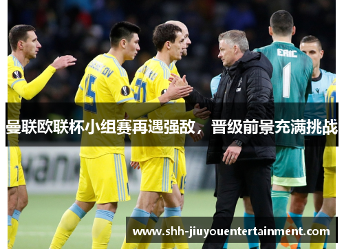 曼联欧联杯小组赛再遇强敌,晋级前景充满挑战 曼联欧联杯小组赛再遇强敌,晋级前景充满挑战