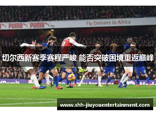 切尔西新赛季赛程严峻 能否突破困境重返巅峰 切尔西新赛季赛程严峻 能否突破困境重返巅峰