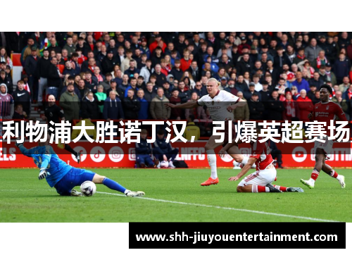 利物浦大胜诺丁汉,引爆英超赛场 利物浦大胜诺丁汉,引爆英超赛场