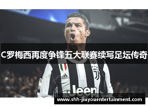 C罗梅西再度争锋五大联赛续写足坛传奇 C罗梅西再度争锋五大联赛续写足坛传奇