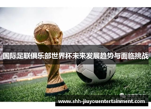 国际足联俱乐部世界杯未来发展趋势与面临挑战 国际足联俱乐部世界杯未来发展趋势与面临挑战