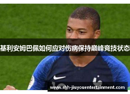 基利安姆巴佩如何应对伤病保持巅峰竞技状态 基利安姆巴佩如何应对伤病保持巅峰竞技状态